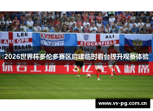 2026世界杯多伦多赛区启建临时看台提升观赛体验 2026世界杯多伦多赛区启建临时看台提升观赛体验