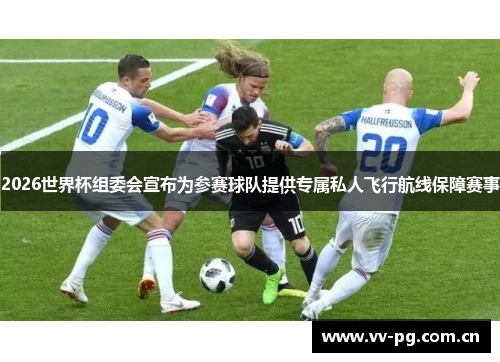 2026世界杯组委会宣布为参赛球队提供专属私人飞行航线保障赛事 2026世界杯组委会宣布为参赛球队提供专属私人飞行航线保障赛事