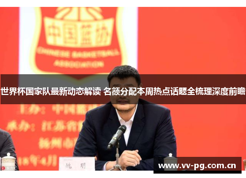 世界杯国家队最新动态解读 名额分配本周热点话题全梳理深度前瞻 世界杯国家队最新动态解读 名额分配本周热点话题全梳理深度前瞻