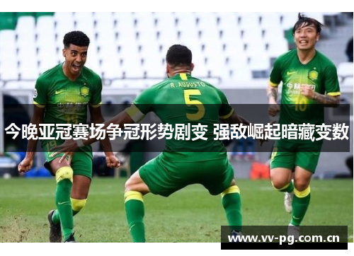 今晚亚冠赛场争冠形势剧变 强敌崛起暗藏变数 今晚亚冠赛场争冠形势剧变 强敌崛起暗藏变数