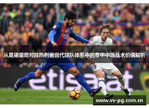 从莫德里奇对阵热刺看现代球队体系中的意甲中场战术价值解析 从莫德里奇对阵热刺看现代球队体系中的意甲中场战术价值解析