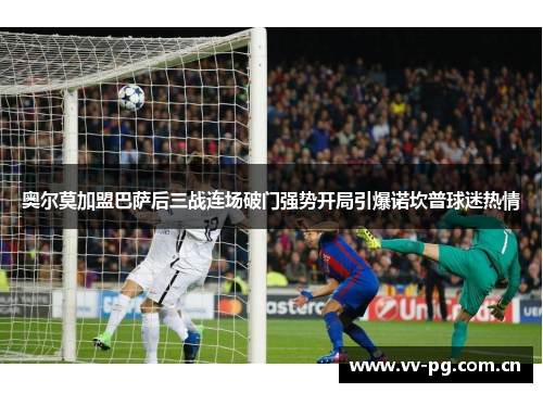 奥尔莫加盟巴萨后三战连场破门强势开局引爆诺坎普球迷热情 奥尔莫加盟巴萨后三战连场破门强势开局引爆诺坎普球迷热情