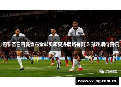 巴黎圣日耳曼宣布金彭贝康复进展略有倒退 球迷期待回归 巴黎圣日耳曼宣布金彭贝康复进展略有倒退 球迷期待回归