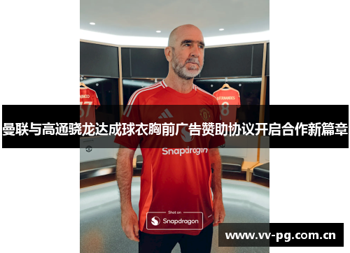 曼联与高通骁龙达成球衣胸前广告赞助协议开启合作新篇章 曼联与高通骁龙达成球衣胸前广告赞助协议开启合作新篇章